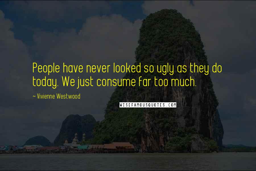 Vivienne Westwood Quotes: People have never looked so ugly as they do today. We just consume far too much.