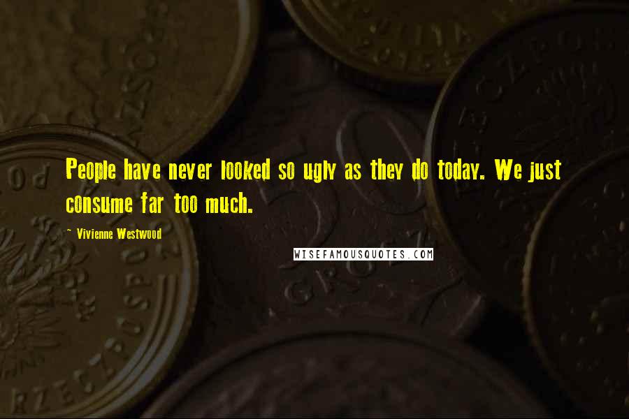 Vivienne Westwood Quotes: People have never looked so ugly as they do today. We just consume far too much.