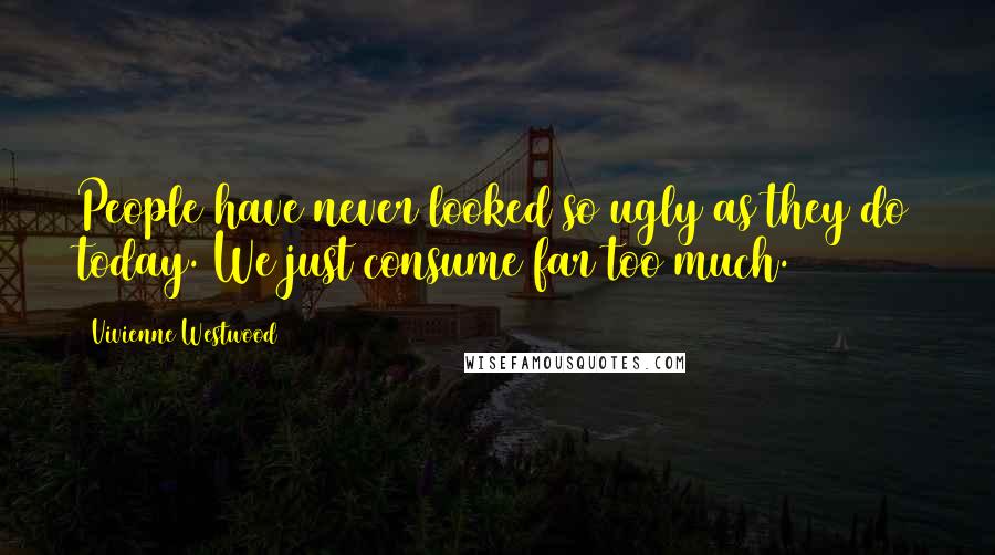 Vivienne Westwood Quotes: People have never looked so ugly as they do today. We just consume far too much.