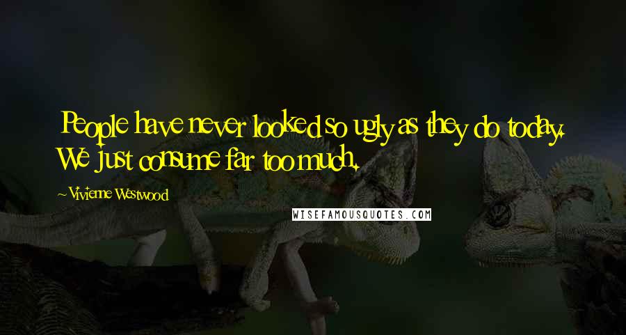 Vivienne Westwood Quotes: People have never looked so ugly as they do today. We just consume far too much.