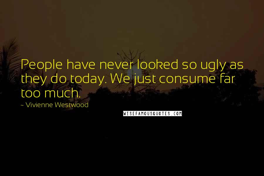 Vivienne Westwood Quotes: People have never looked so ugly as they do today. We just consume far too much.