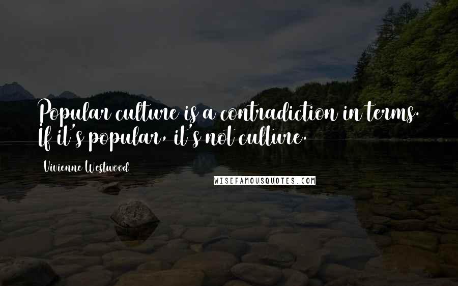 Vivienne Westwood Quotes: Popular culture is a contradiction in terms. If it's popular, it's not culture.