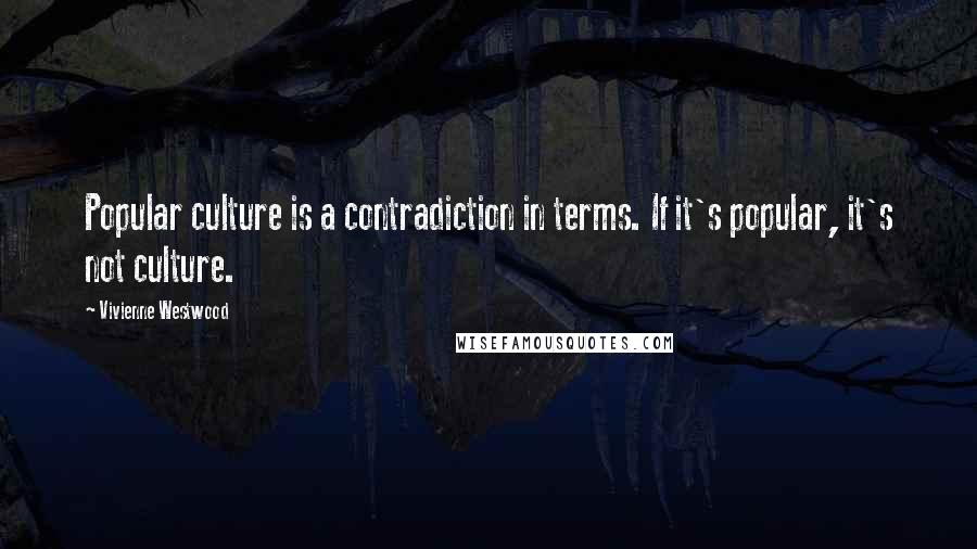 Vivienne Westwood Quotes: Popular culture is a contradiction in terms. If it's popular, it's not culture.