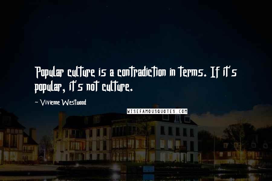 Vivienne Westwood Quotes: Popular culture is a contradiction in terms. If it's popular, it's not culture.