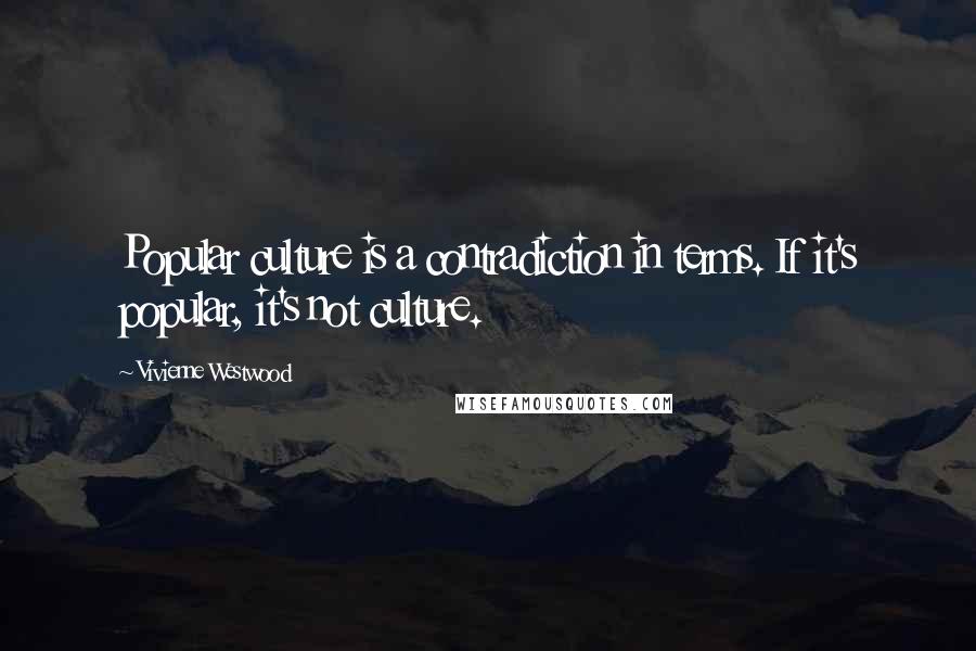 Vivienne Westwood Quotes: Popular culture is a contradiction in terms. If it's popular, it's not culture.