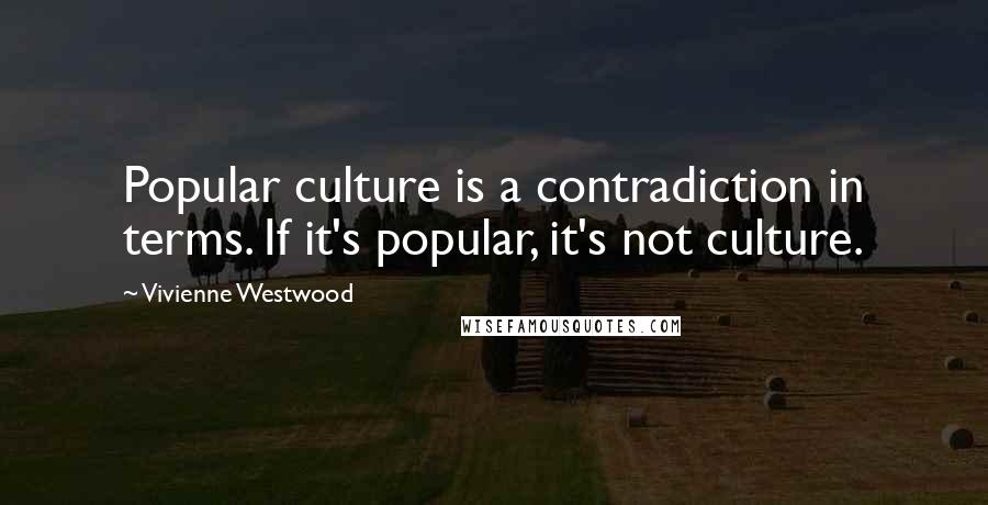 Vivienne Westwood Quotes: Popular culture is a contradiction in terms. If it's popular, it's not culture.