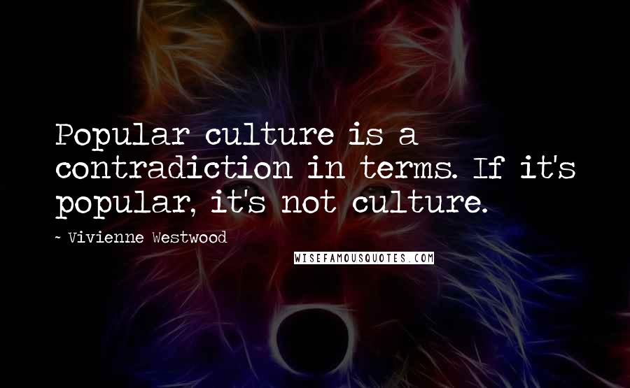 Vivienne Westwood Quotes: Popular culture is a contradiction in terms. If it's popular, it's not culture.