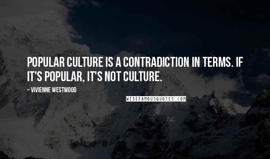 Vivienne Westwood Quotes: Popular culture is a contradiction in terms. If it's popular, it's not culture.