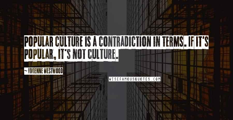 Vivienne Westwood Quotes: Popular culture is a contradiction in terms. If it's popular, it's not culture.