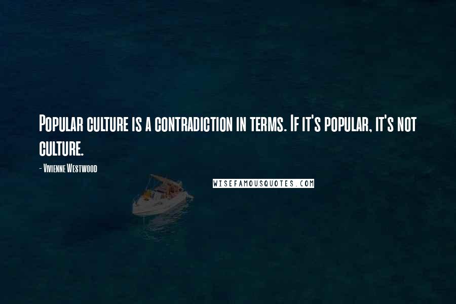 Vivienne Westwood Quotes: Popular culture is a contradiction in terms. If it's popular, it's not culture.