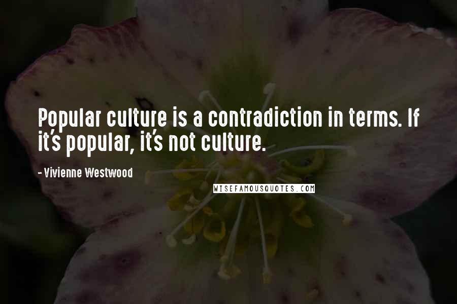 Vivienne Westwood Quotes: Popular culture is a contradiction in terms. If it's popular, it's not culture.