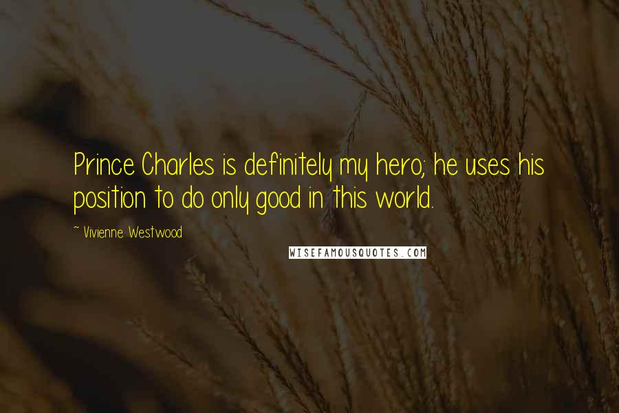 Vivienne Westwood Quotes: Prince Charles is definitely my hero; he uses his position to do only good in this world.