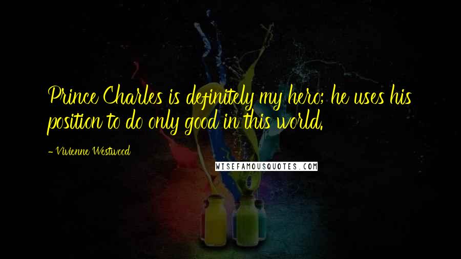 Vivienne Westwood Quotes: Prince Charles is definitely my hero; he uses his position to do only good in this world.