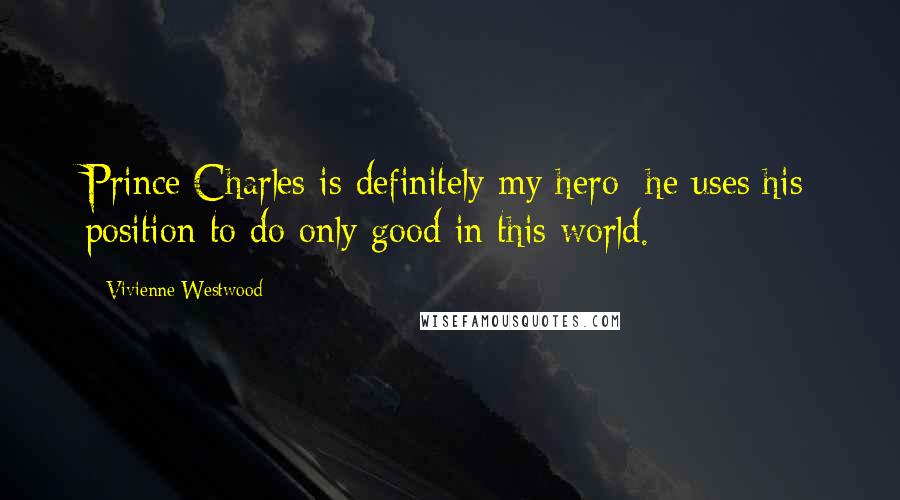 Vivienne Westwood Quotes: Prince Charles is definitely my hero; he uses his position to do only good in this world.