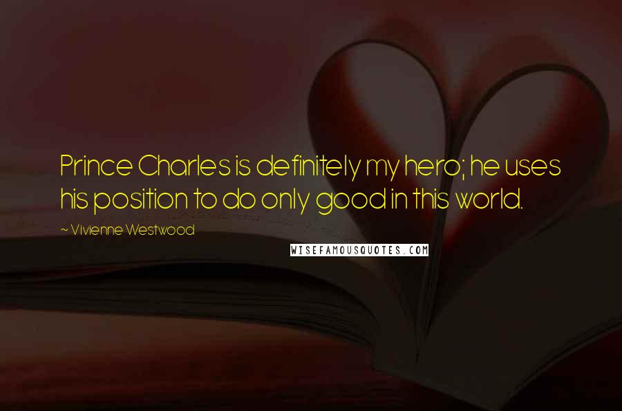 Vivienne Westwood Quotes: Prince Charles is definitely my hero; he uses his position to do only good in this world.