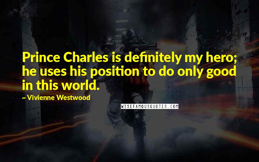 Vivienne Westwood Quotes: Prince Charles is definitely my hero; he uses his position to do only good in this world.