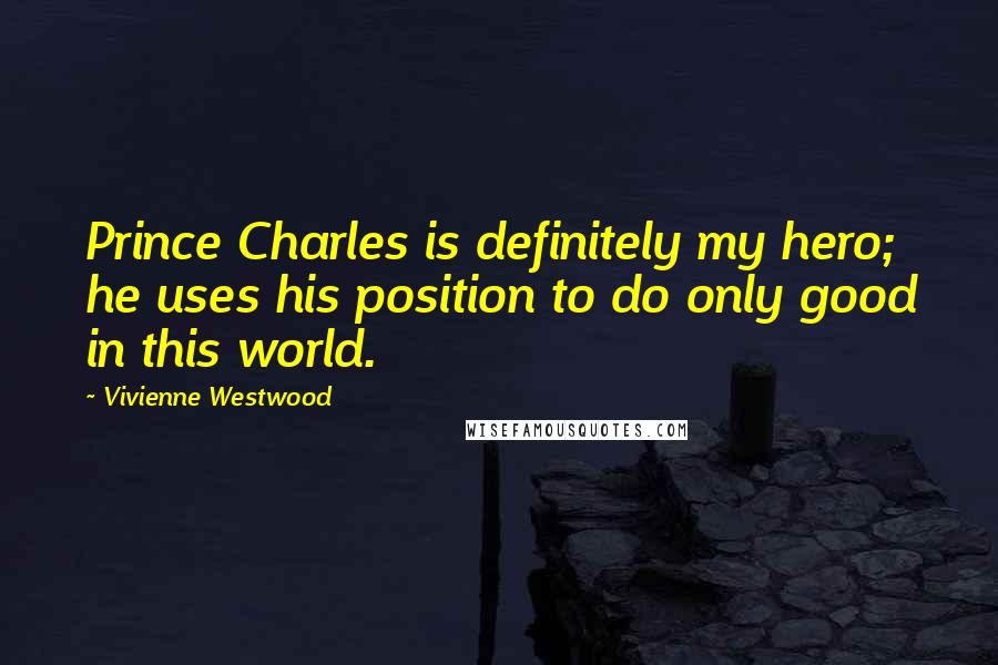 Vivienne Westwood Quotes: Prince Charles is definitely my hero; he uses his position to do only good in this world.