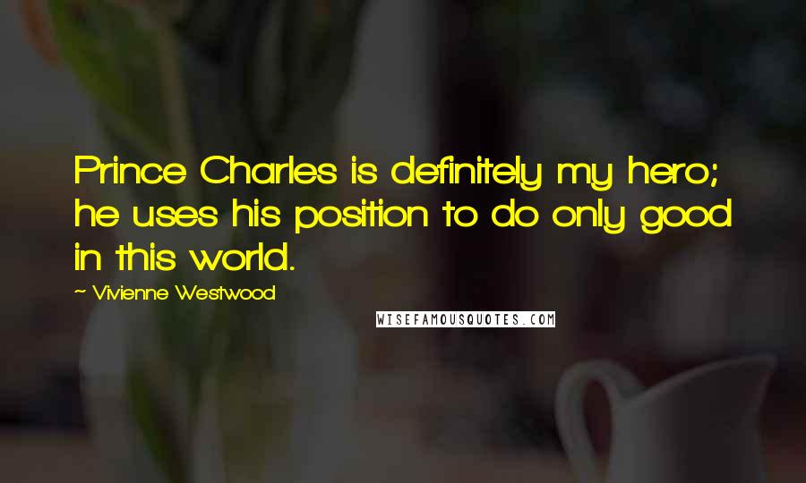 Vivienne Westwood Quotes: Prince Charles is definitely my hero; he uses his position to do only good in this world.