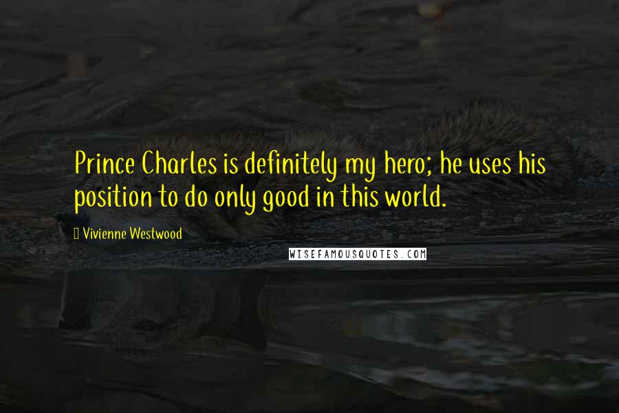 Vivienne Westwood Quotes: Prince Charles is definitely my hero; he uses his position to do only good in this world.