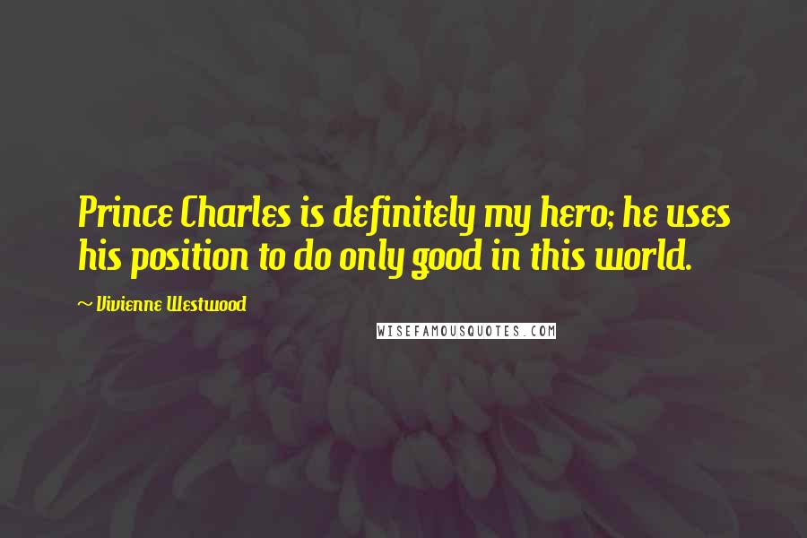 Vivienne Westwood Quotes: Prince Charles is definitely my hero; he uses his position to do only good in this world.