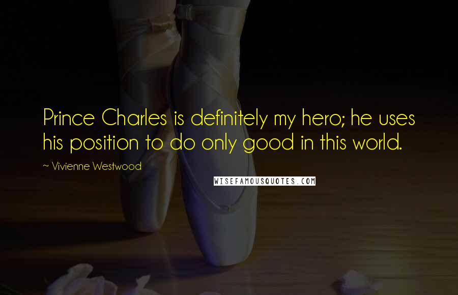 Vivienne Westwood Quotes: Prince Charles is definitely my hero; he uses his position to do only good in this world.