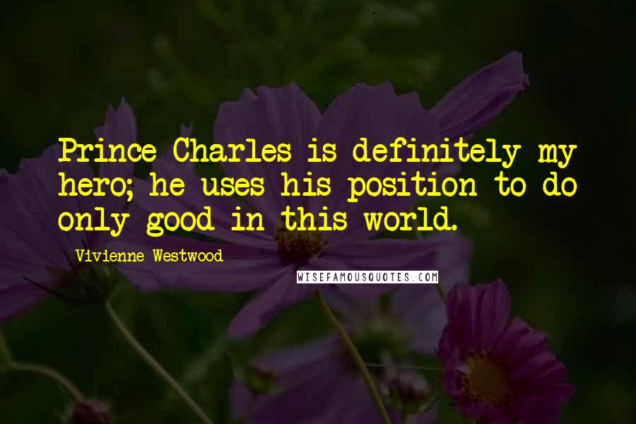 Vivienne Westwood Quotes: Prince Charles is definitely my hero; he uses his position to do only good in this world.