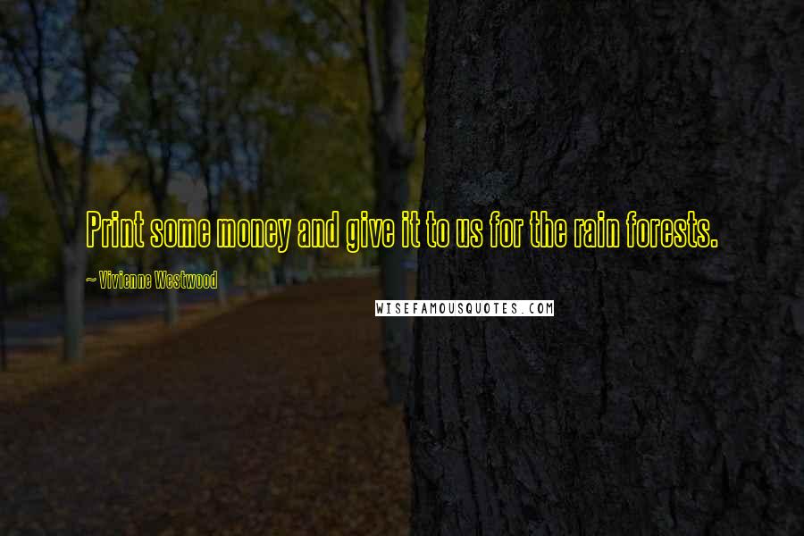 Vivienne Westwood Quotes: Print some money and give it to us for the rain forests.