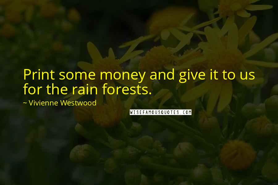 Vivienne Westwood Quotes: Print some money and give it to us for the rain forests.