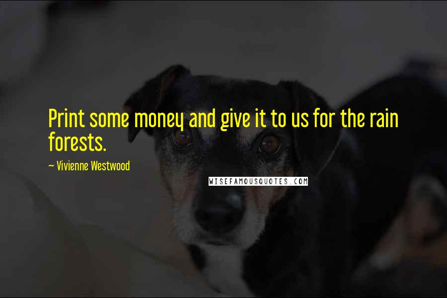Vivienne Westwood Quotes: Print some money and give it to us for the rain forests.