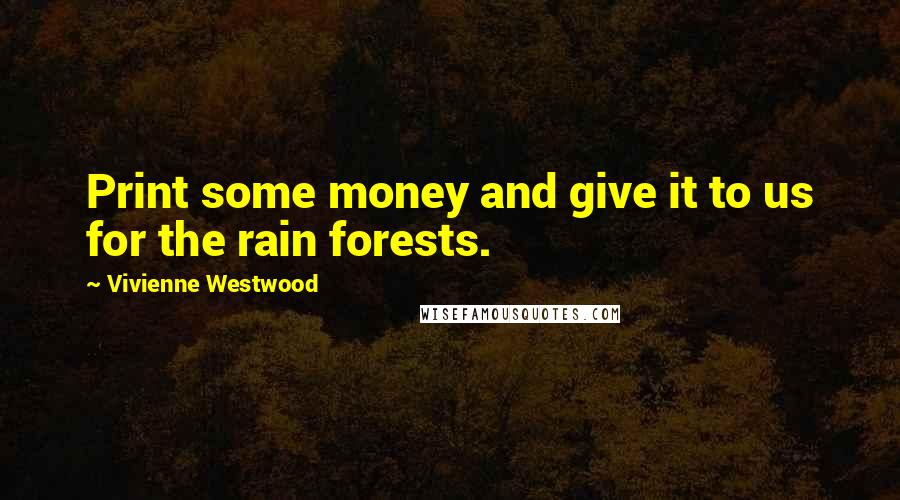 Vivienne Westwood Quotes: Print some money and give it to us for the rain forests.