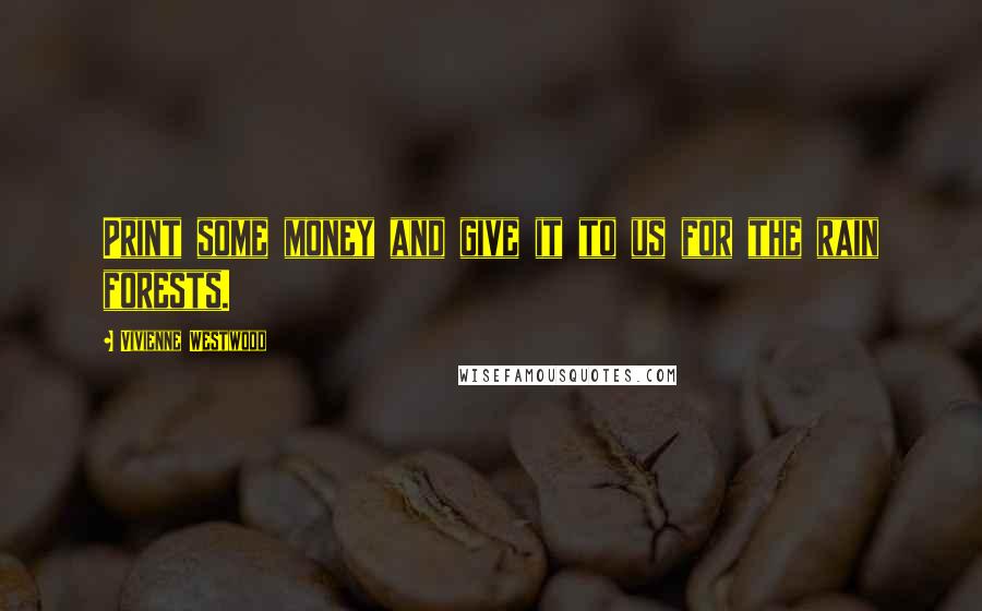 Vivienne Westwood Quotes: Print some money and give it to us for the rain forests.