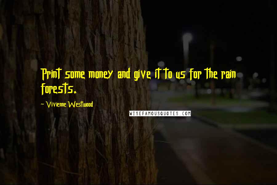 Vivienne Westwood Quotes: Print some money and give it to us for the rain forests.