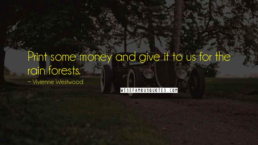 Vivienne Westwood Quotes: Print some money and give it to us for the rain forests.