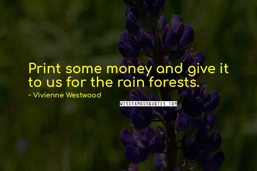 Vivienne Westwood Quotes: Print some money and give it to us for the rain forests.