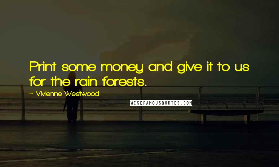 Vivienne Westwood Quotes: Print some money and give it to us for the rain forests.