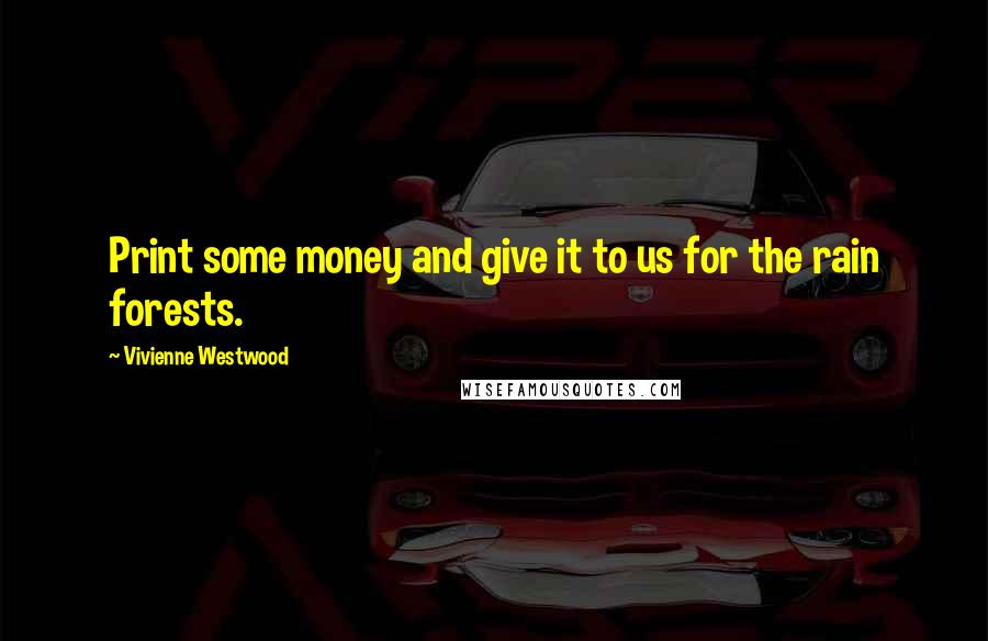 Vivienne Westwood Quotes: Print some money and give it to us for the rain forests.