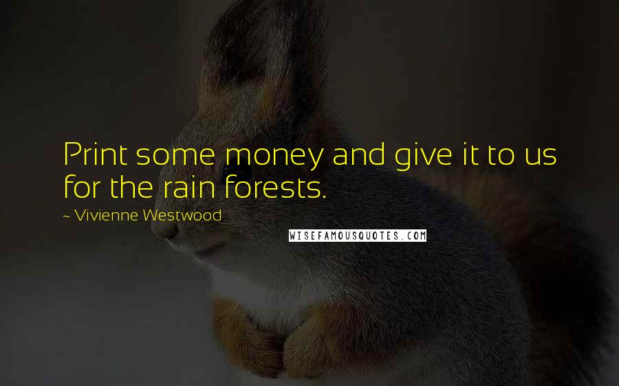 Vivienne Westwood Quotes: Print some money and give it to us for the rain forests.