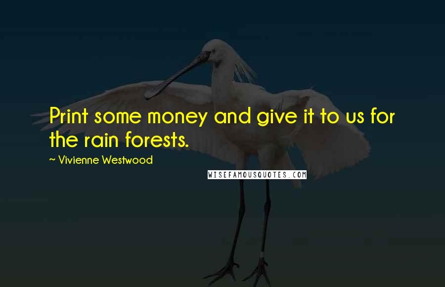 Vivienne Westwood Quotes: Print some money and give it to us for the rain forests.