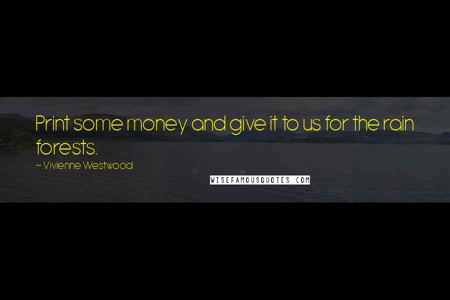 Vivienne Westwood Quotes: Print some money and give it to us for the rain forests.