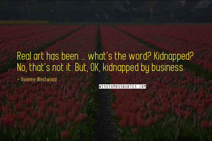 Vivienne Westwood Quotes: Real art has been ... what's the word? Kidnapped? No, that's not it. But, OK, kidnapped by business.