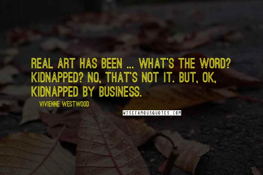 Vivienne Westwood Quotes: Real art has been ... what's the word? Kidnapped? No, that's not it. But, OK, kidnapped by business.