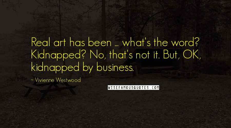 Vivienne Westwood Quotes: Real art has been ... what's the word? Kidnapped? No, that's not it. But, OK, kidnapped by business.