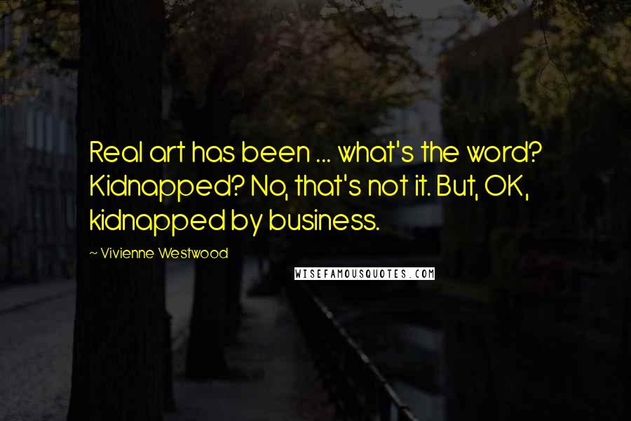 Vivienne Westwood Quotes: Real art has been ... what's the word? Kidnapped? No, that's not it. But, OK, kidnapped by business.