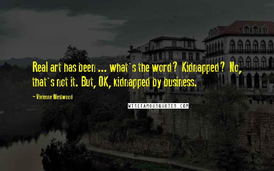 Vivienne Westwood Quotes: Real art has been ... what's the word? Kidnapped? No, that's not it. But, OK, kidnapped by business.