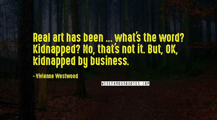 Vivienne Westwood Quotes: Real art has been ... what's the word? Kidnapped? No, that's not it. But, OK, kidnapped by business.