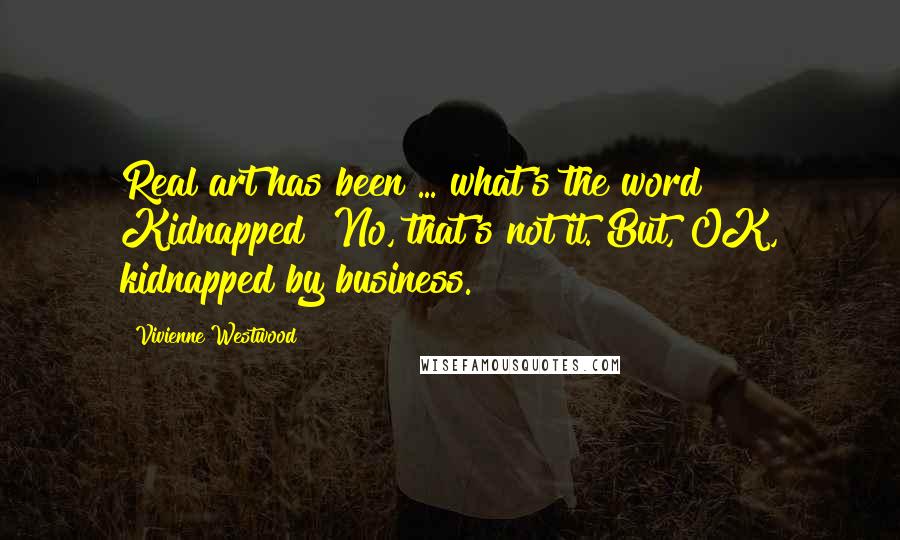 Vivienne Westwood Quotes: Real art has been ... what's the word? Kidnapped? No, that's not it. But, OK, kidnapped by business.
