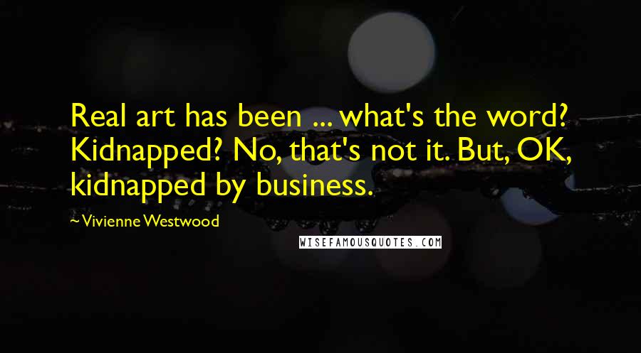 Vivienne Westwood Quotes: Real art has been ... what's the word? Kidnapped? No, that's not it. But, OK, kidnapped by business.