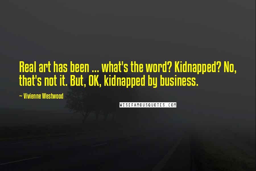 Vivienne Westwood Quotes: Real art has been ... what's the word? Kidnapped? No, that's not it. But, OK, kidnapped by business.