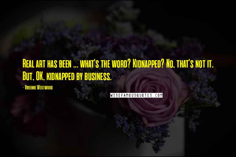 Vivienne Westwood Quotes: Real art has been ... what's the word? Kidnapped? No, that's not it. But, OK, kidnapped by business.