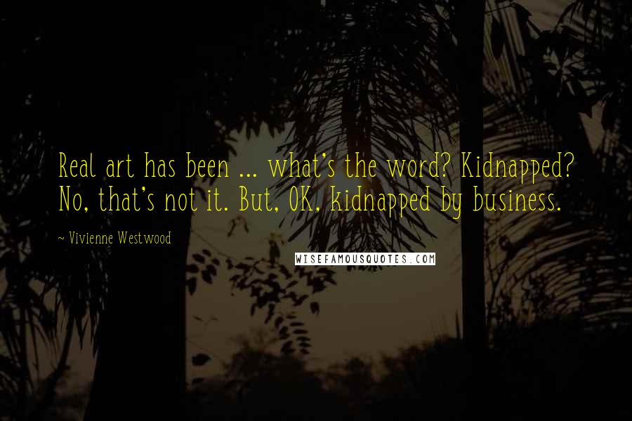 Vivienne Westwood Quotes: Real art has been ... what's the word? Kidnapped? No, that's not it. But, OK, kidnapped by business.